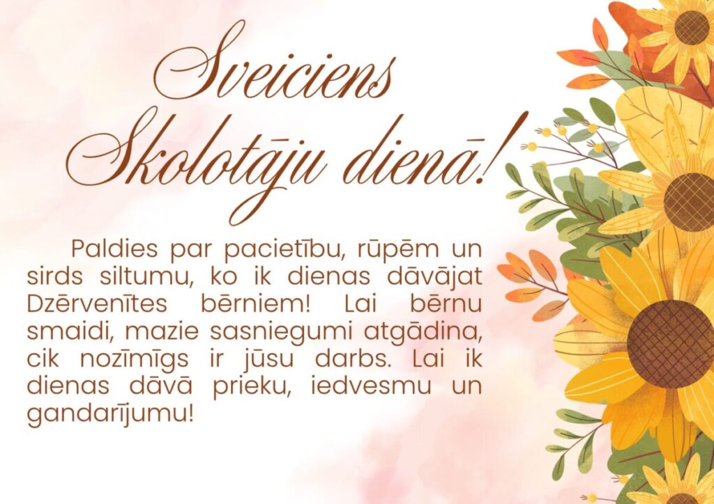 Skolotāju dienas sveiciens ar rudenīgu saulespuķu noformējumu un pateicības vārdiem Dzērvenītes pedagogiem par pacietību, rūpēm un sirds siltumu, ko viņi ik dienas dāvā bērniem.